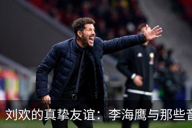 刘欢的真挚友谊：李海鹰与那些音乐知己